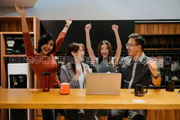 2016赛季西班牙超级联赛：新浪体育的独家视角